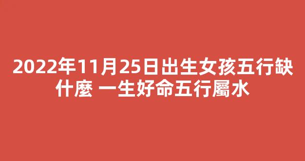 2022年11月25日出生女孩五行缺什麼 一生好命五行屬水